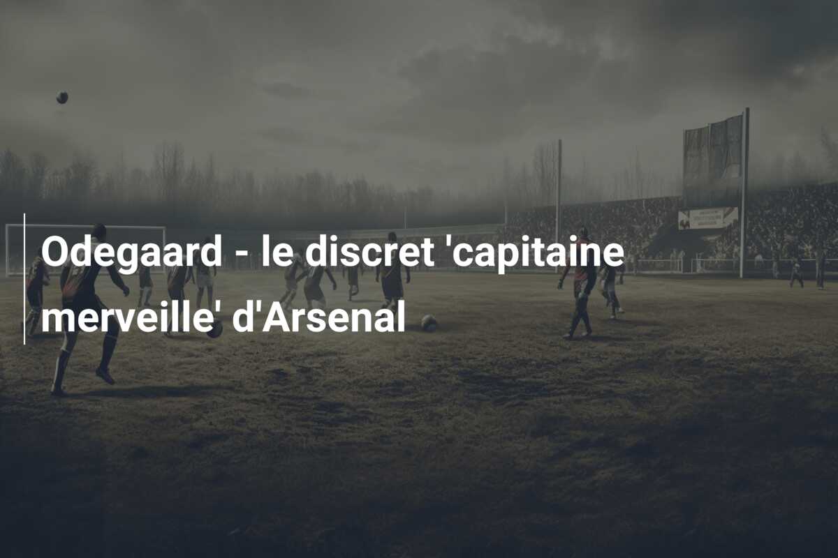 Odegaard – le discret ‘capitaine merveille’ d’Arsenal