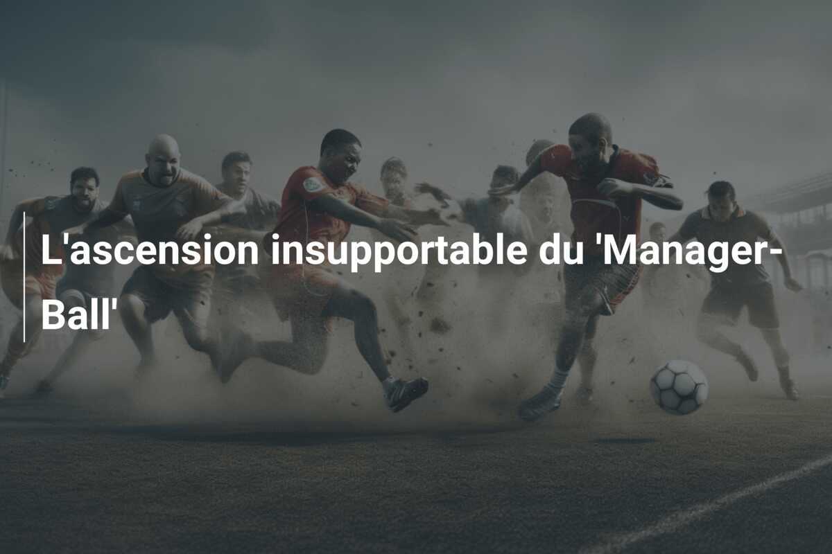L'ascension insupportable du 'Manager-Ball'