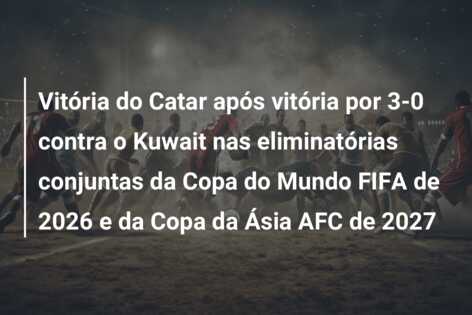 Vitória do Catar após vitória por 3-0 contra o Kuwait nas eliminatórias conjuntas da Copa do Mundo FIFA de 2026 e da Copa da Ásia AFC de 2027