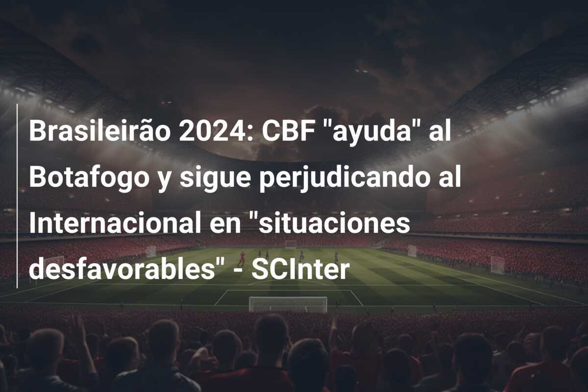 Brasileirão 2024: CBF "ayuda" al Botafogo y sigue perjudicando al Internacional en "situaciones desfavorables" - SCInter