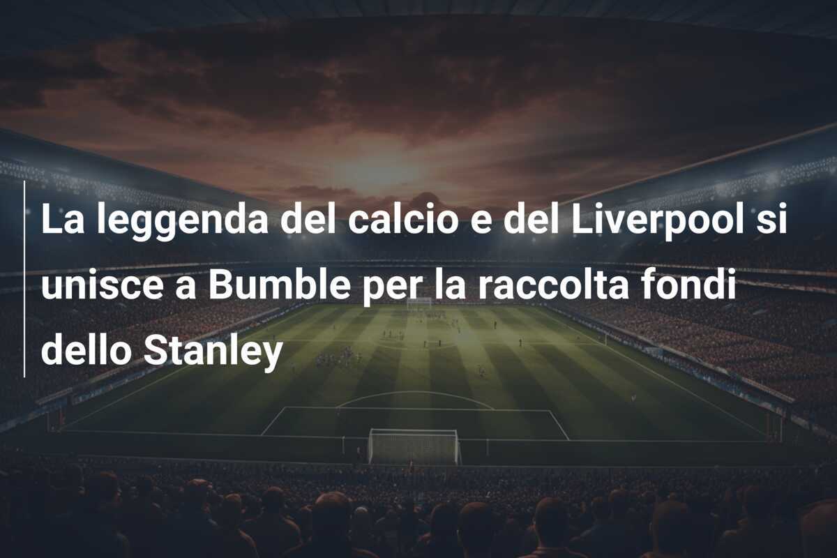 La leggenda del calcio e del Liverpool si unisce a Bumble per la raccolta fondi dello Stanley