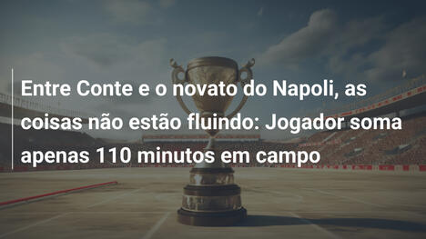 Entre Conte e o novato do Napoli, as coisas não estão fluindo: Jogador soma apenas 110 minutos em campo