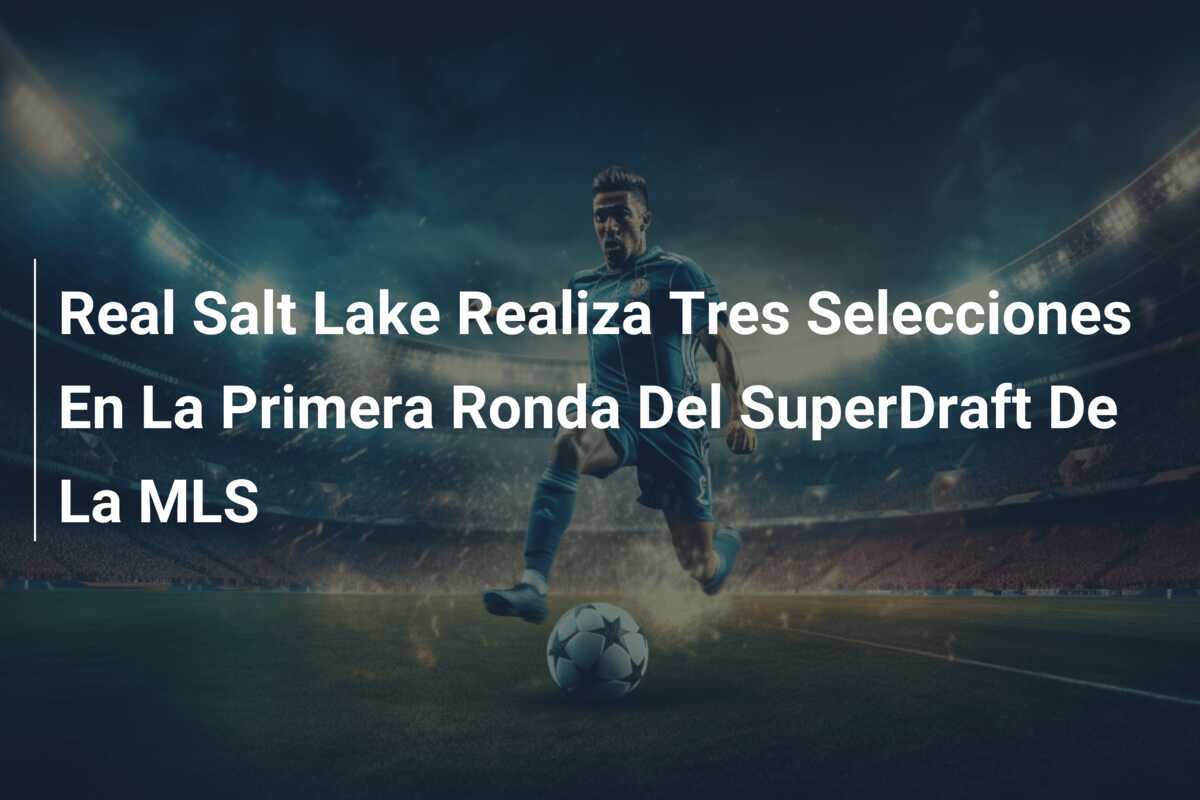 Real Salt Lake Realiza Tres Selecciones En La Primera Ronda Del SuperDraft De La MLS