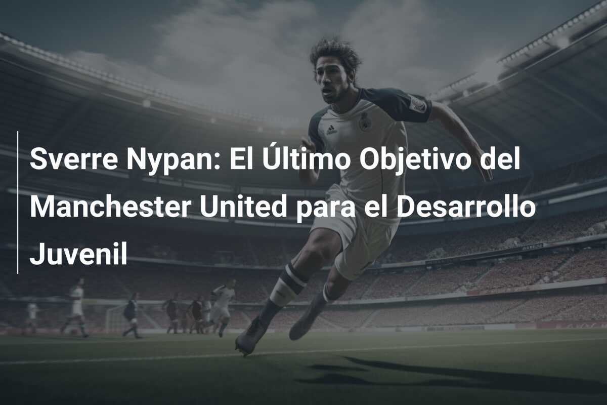 Sverre Nypan: El Último Objetivo del Manchester United para el Desarrollo Juvenil