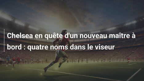 Chelsea en quête d'un nouveau maître à bord : quatre noms dans le viseur