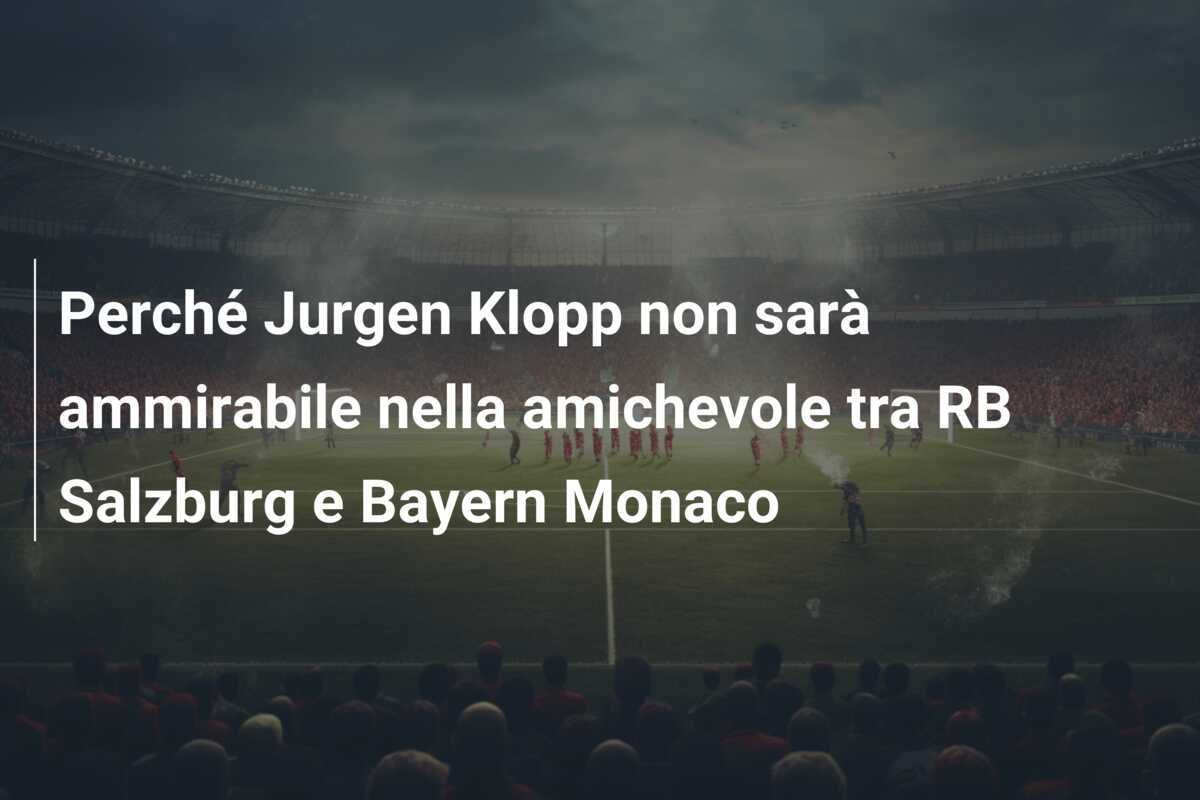 Perché Jurgen Klopp non sarà ammirabile nella amichevole tra RB Salzburg e Bayern Monaco
