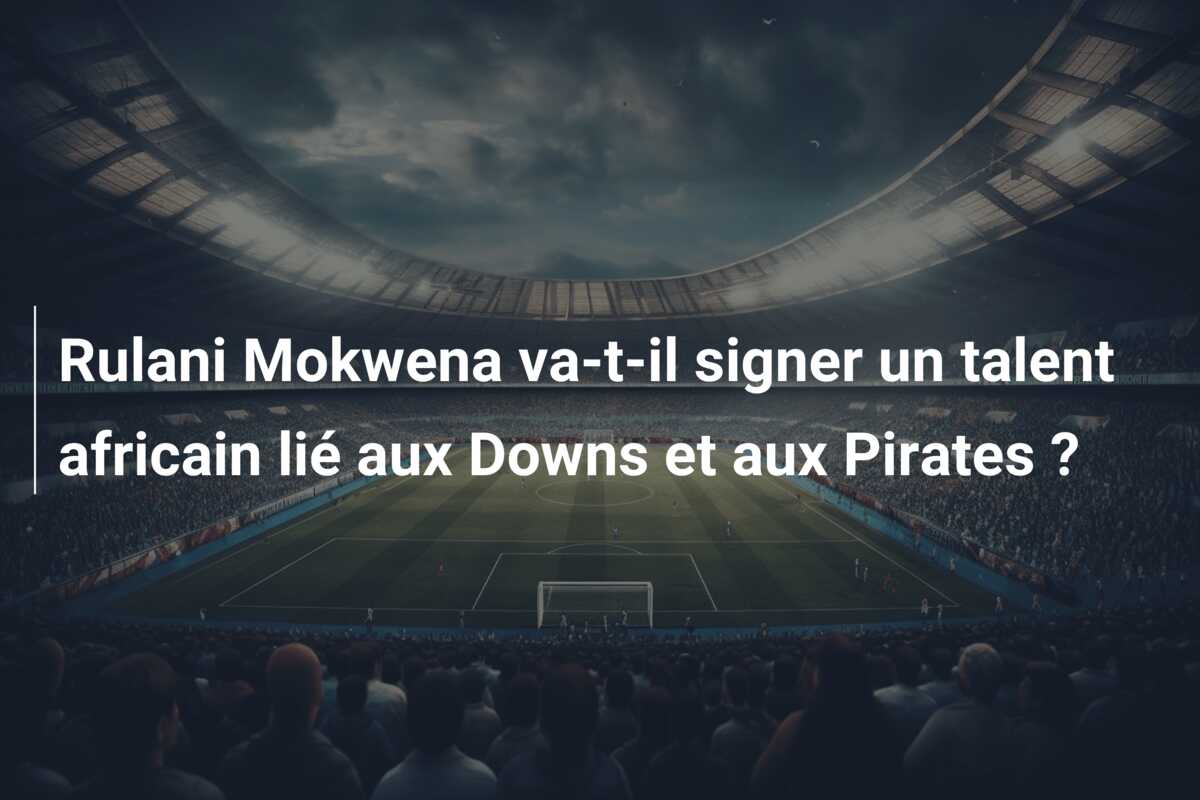 Rulani Mokwena va-t-il signer un talent africain lié aux Downs et aux Pirates ?