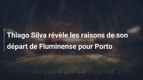 Thiago Silva révèle les raisons de son départ de Fluminense pour Porto