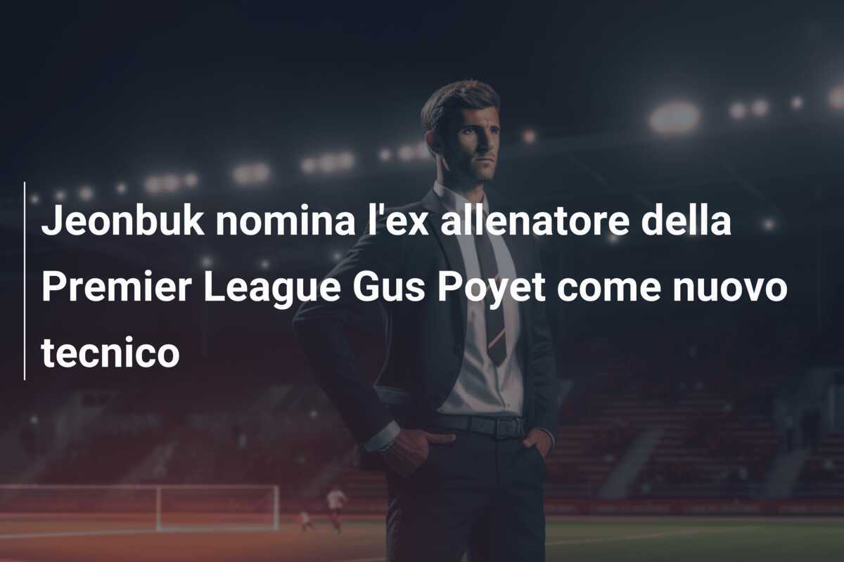 Jeonbuk nomina l'ex allenatore della Premier League Gus Poyet come nuovo tecnico