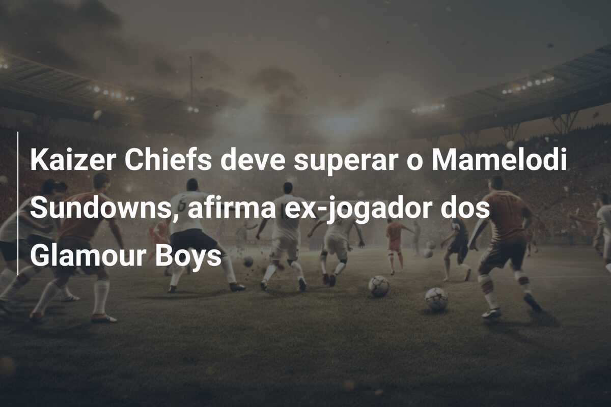 Kaizer Chiefs deve superar o Mamelodi Sundowns, afirma ex-jogador dos Glamour Boys