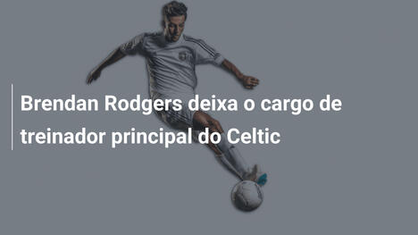 Brendan Rodgers deixa o cargo de treinador principal do Celtic