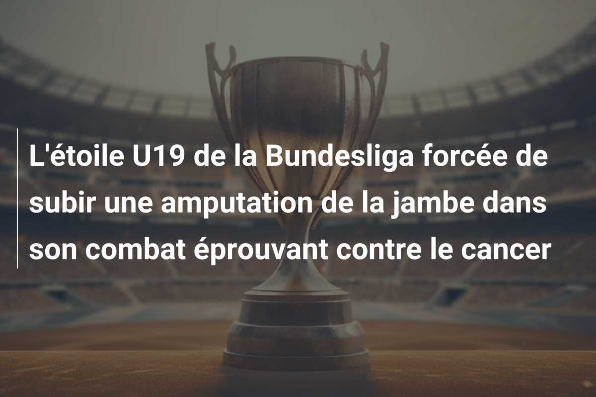 L'étoile U19 de la Bundesliga forcée de subir une amputation de la jambe dans son combat éprouvant contre le cancer
