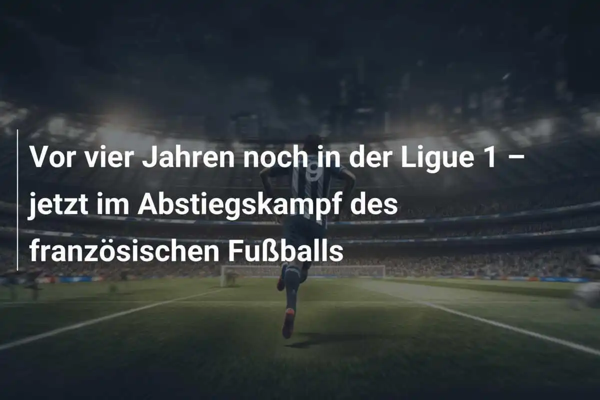 Vor vier Jahren noch in der Ligue 1 – jetzt im Abstiegskampf des französischen Fußballs