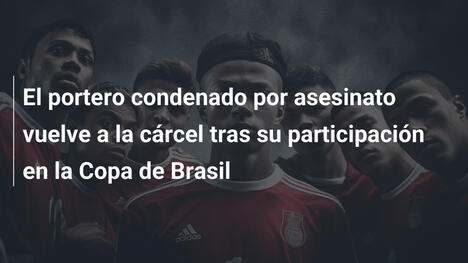 El portero condenado por asesinato vuelve a la cárcel tras su participación en la Copa de Brasil