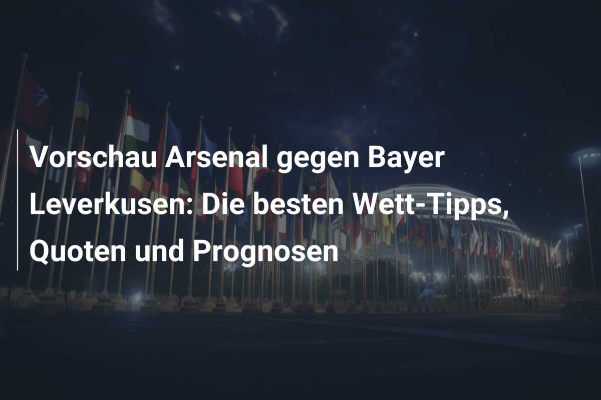 Vorschau Arsenal gegen Bayer Leverkusen: Die besten Wett-Tipps, Quoten und Prognosen
