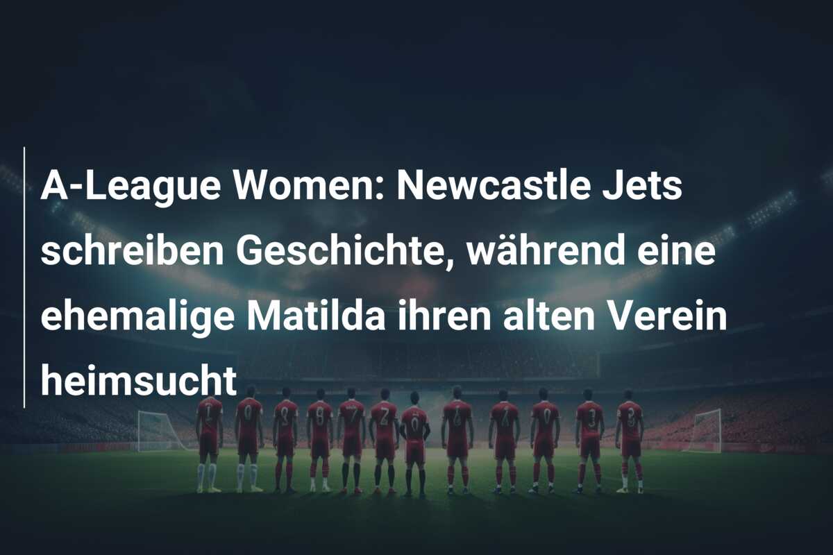 A-League Women: Newcastle Jets schreiben Geschichte, während eine ehemalige Matilda ihren alten Verein heimsucht