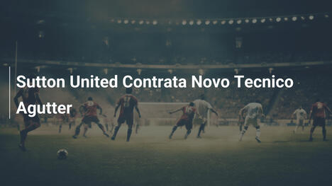 Sutton United Contrata Novo Tecnico Agutter
