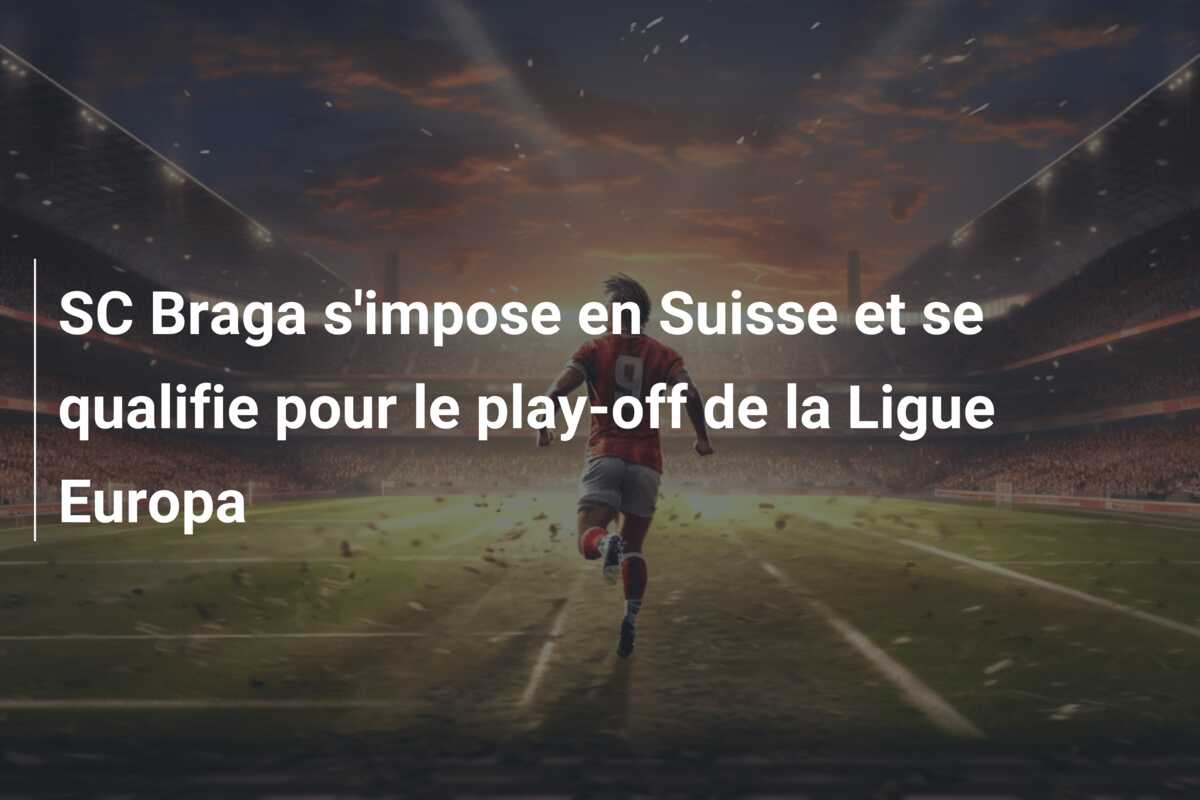 SC Braga s’impose en Suisse et se qualifie pour le play-off de la Ligue Europa