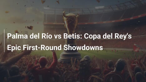 Palma del Río vs Betis: Epische Erstrunden-Duelle im Copa del Rey