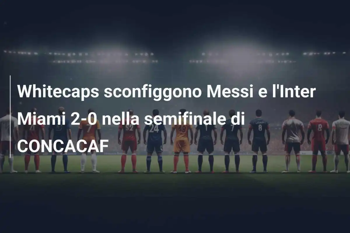 Whitecaps sconfiggono Messi e l'Inter Miami 2-0 nella semifinale di CONCACAF