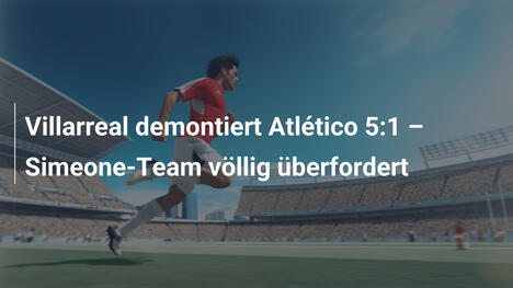 Villarreal demontiert Atlético 5:1 – Simeone-Team völlig überfordert