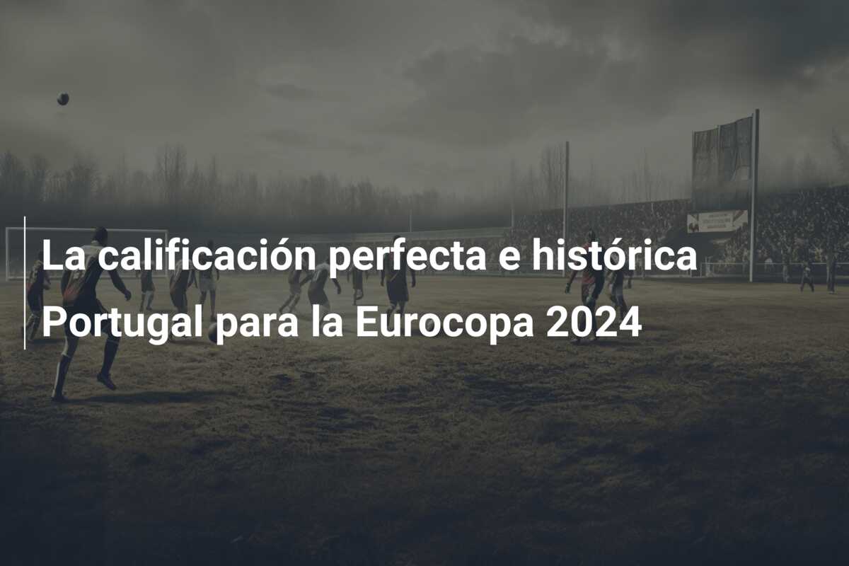 La calificación perfecta e histórica Portugal para la Eurocopa 2024