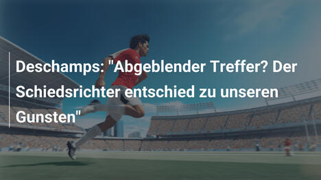 Deschamps: "Abgeblender Treffer? Der Schiedsrichter entschied zu unseren Gunsten"