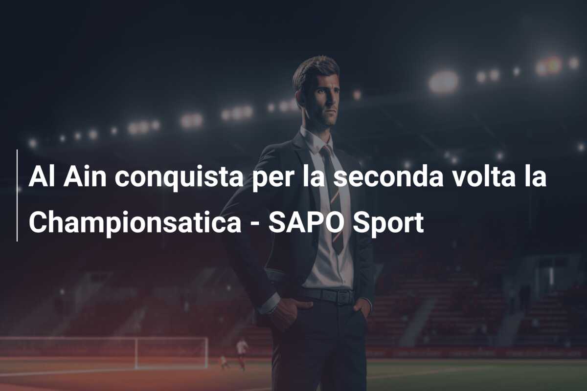 Al Ain conquista per la seconda volta la Championsatica – SAPO Sport
