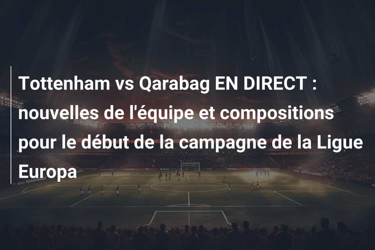 Tottenham vs Qarabag EN DIRECT : nouvelles de l'équipe et compositions pour le début de la campagne de la Ligue Europa
