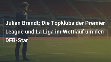 Julian Brandt: Die Topklubs der Premier League und La Liga im Wettlauf um den DFB-Star