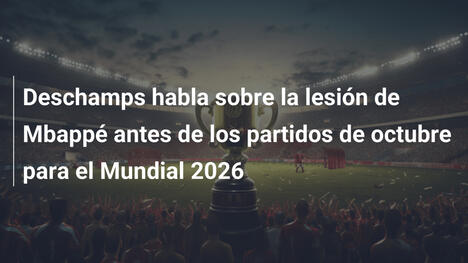 Deschamps habla sobre la lesión de Mbappé antes de los partidos de octubre para el Mundial 2026