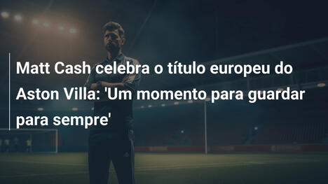Matt Cash celebra o título europeu do Aston Villa: 'Um momento para guardar para sempre'
