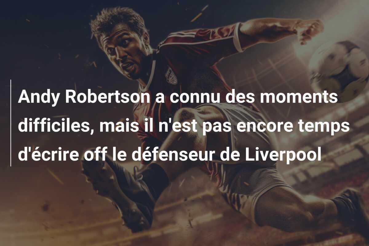 Andy Robertson a connu des moments difficiles, mais il n'est pas encore temps d'écrire off le défenseur de Liverpool