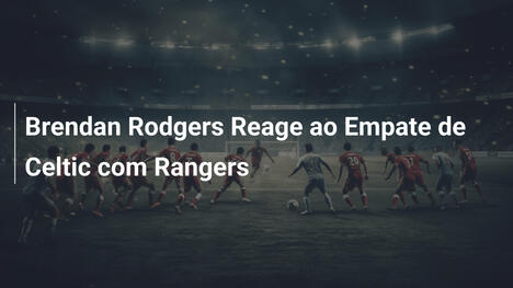 Brendan Rodgers Reage ao Empate de Celtic com Rangers
