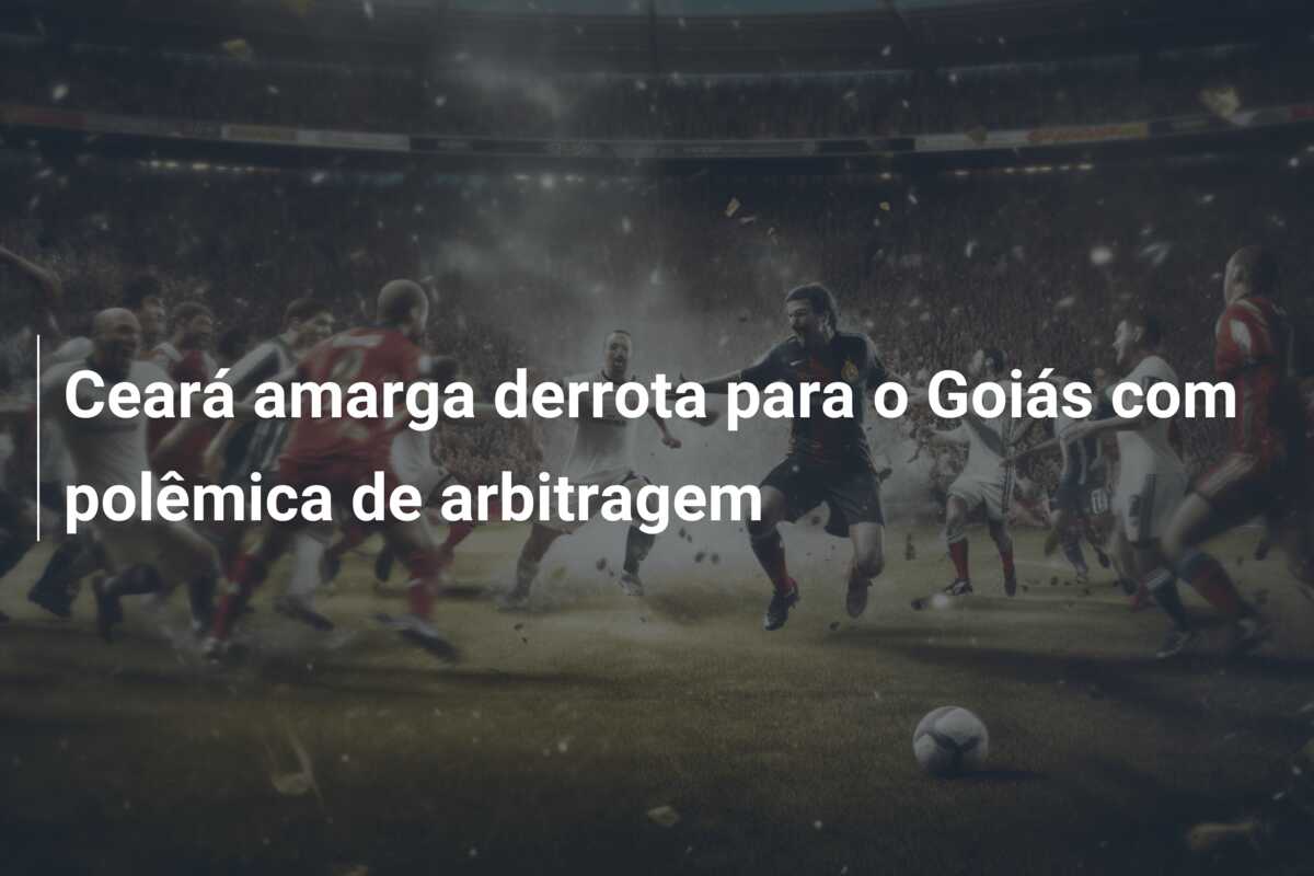 Ceará amarga derrota para o Goiás com polêmica de arbitragem
