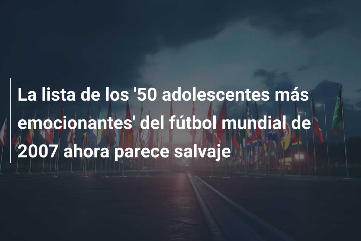 La lista de los ’50 adolescentes más emocionantes’ del fútbol mundial de 2007 ahora parece salvaje