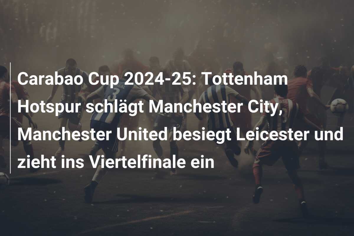 Carabao Cup 2024-25: Tottenham Hotspur schlägt Manchester City, Manchester United besiegt Leicester und zieht ins Viertelfinale ein