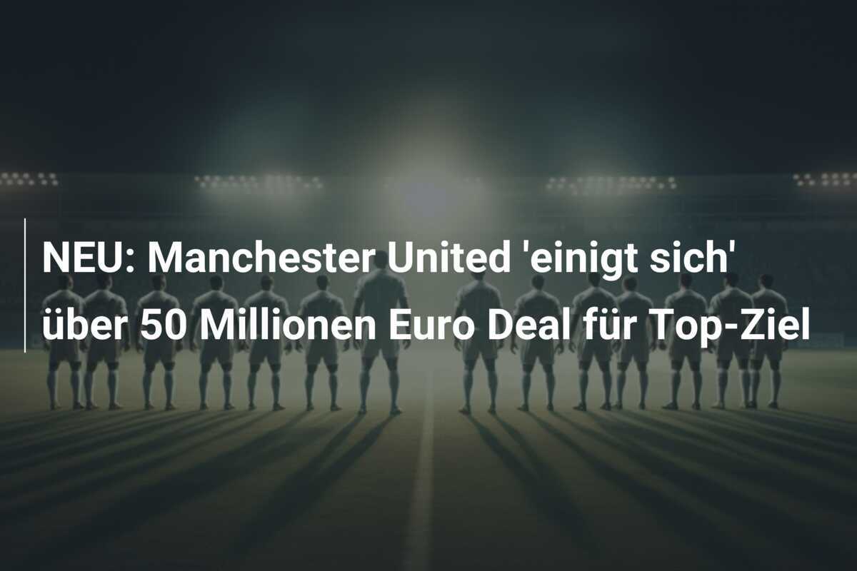 NEU: Manchester United ‘einigt sich’ über 50 Millionen Euro Deal für Top-Ziel