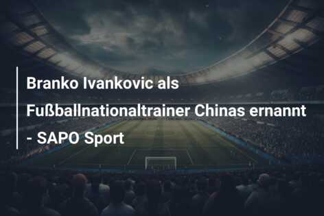 Branko Ivankovic als Fußballnationaltrainer Chinas ernannt – SAPO Sport