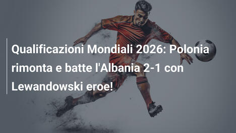 Qualificazioni Mondiali 2026: Polonia rimonta e batte l'Albania 2-1 con Lewandowski eroe!