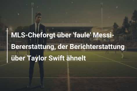 MLS-Cheforgt über ‘faule’ Messi-Bererstattung, der Berichterstattung über Taylor Swift ähnelt