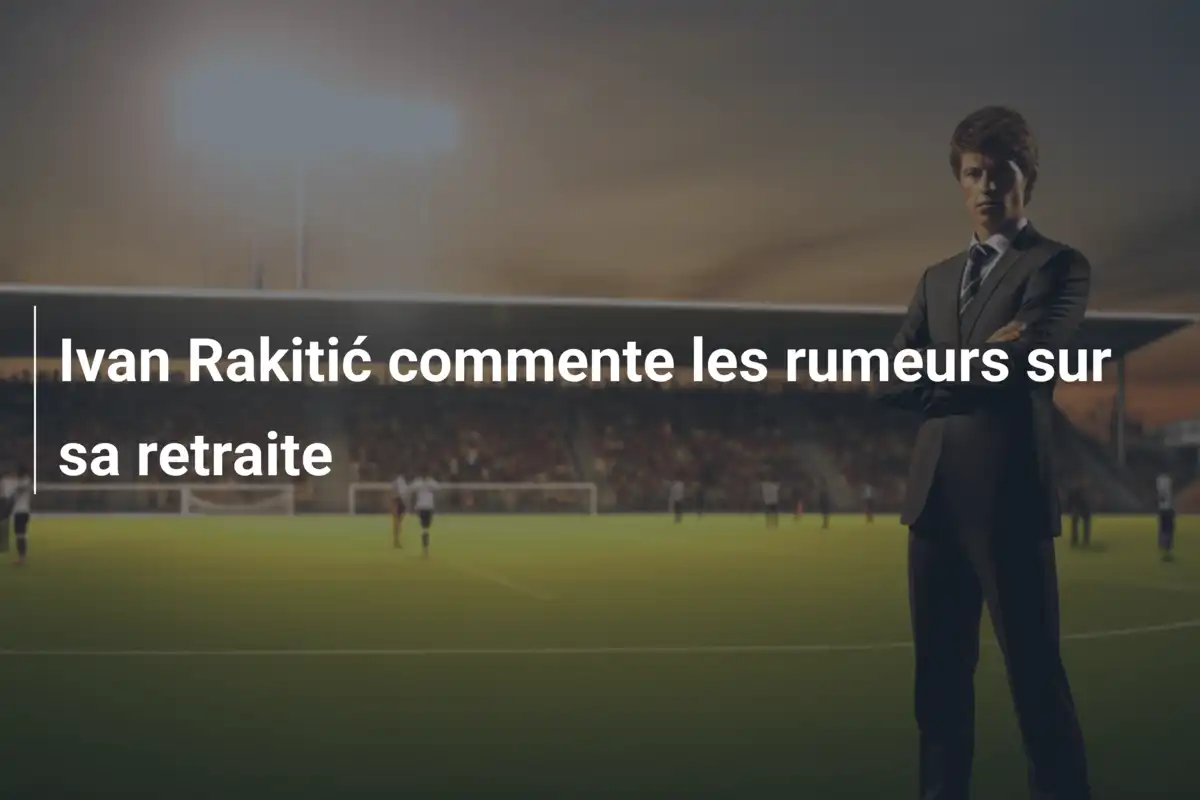 Ivan Rakitić commente les rumeurs sur sa retraite