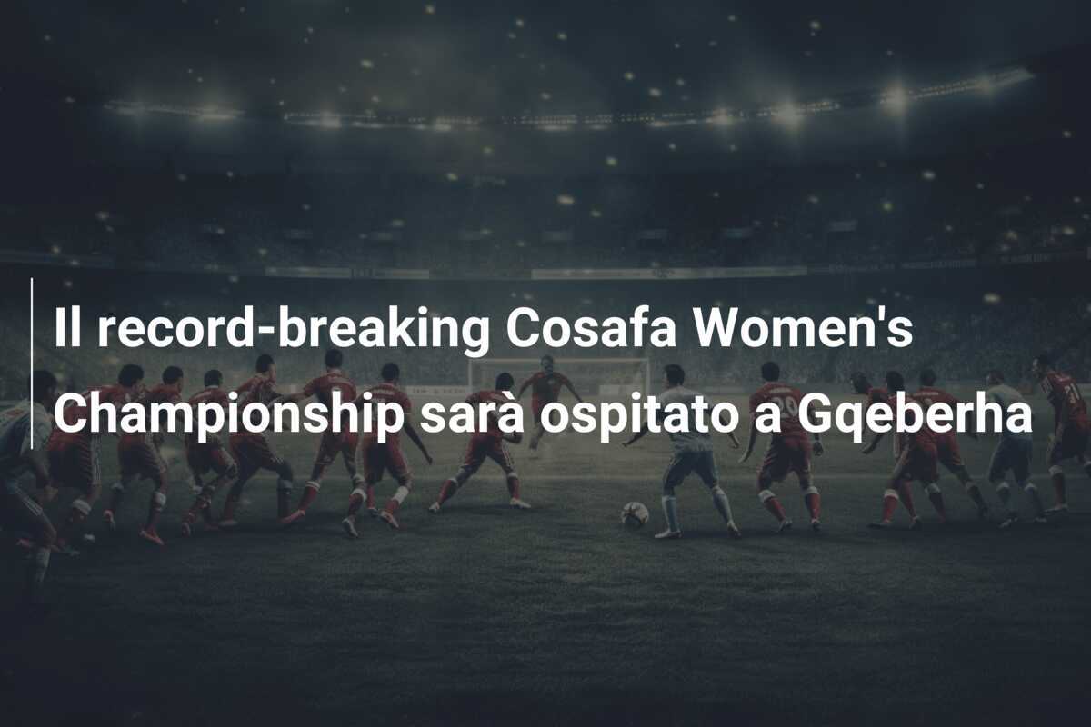 Il record-breaking Cosafa Women's Championship sarà ospitato a Gqeberha