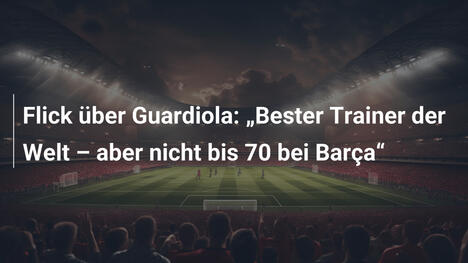 Flick über Guardiola: "Bester Trainer der Welt – aber nicht bis 70 bei Barça"