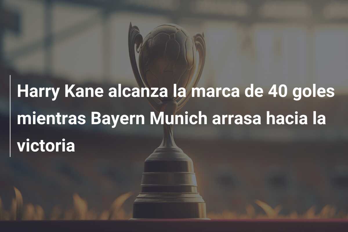 Harry Kane alcanza la marca de 40 goles mientras Bayern Munich arrasa hacia la victoria