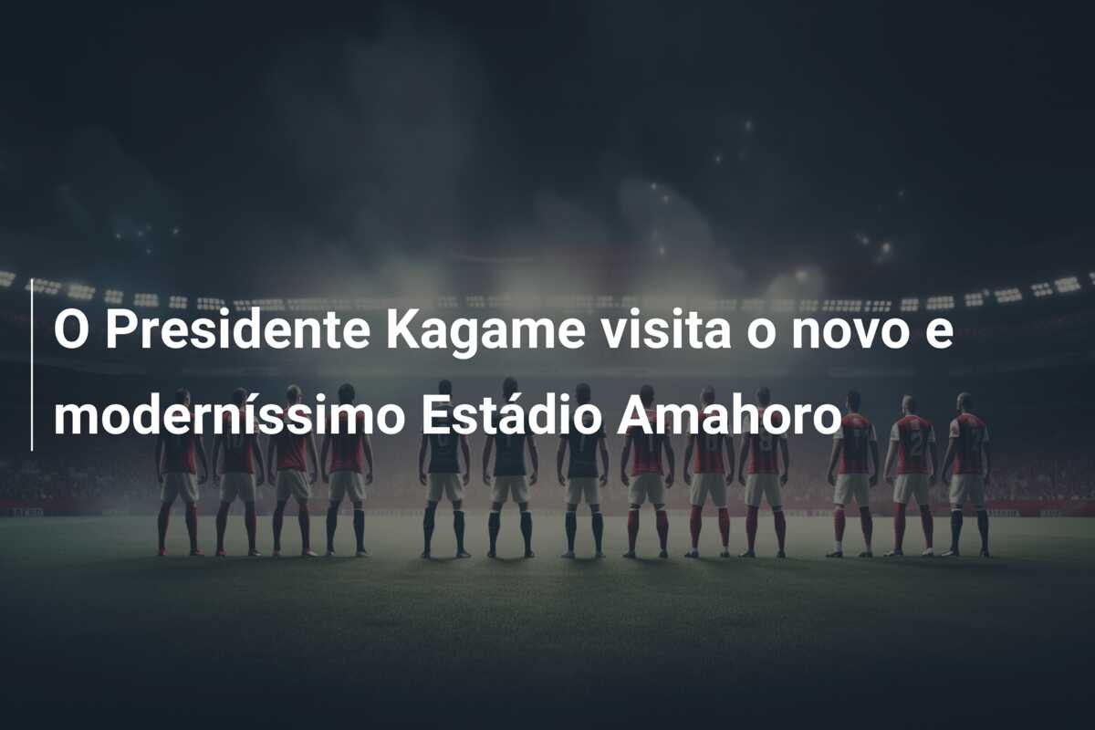 O Presidente Kagame visita o novo e moderníssimo Estádio Amahoro