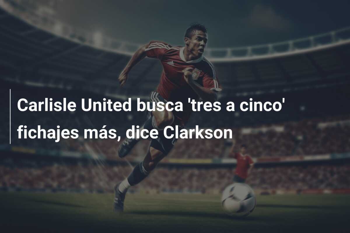 Carlisle United busca 'tres a cinco' fichajes más, dice Clarkson