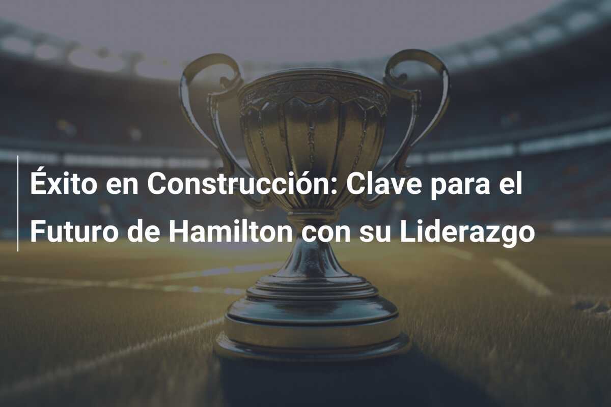 Éxito en Construcción: Clave para el Futuro de Hamilton con su Liderazgo