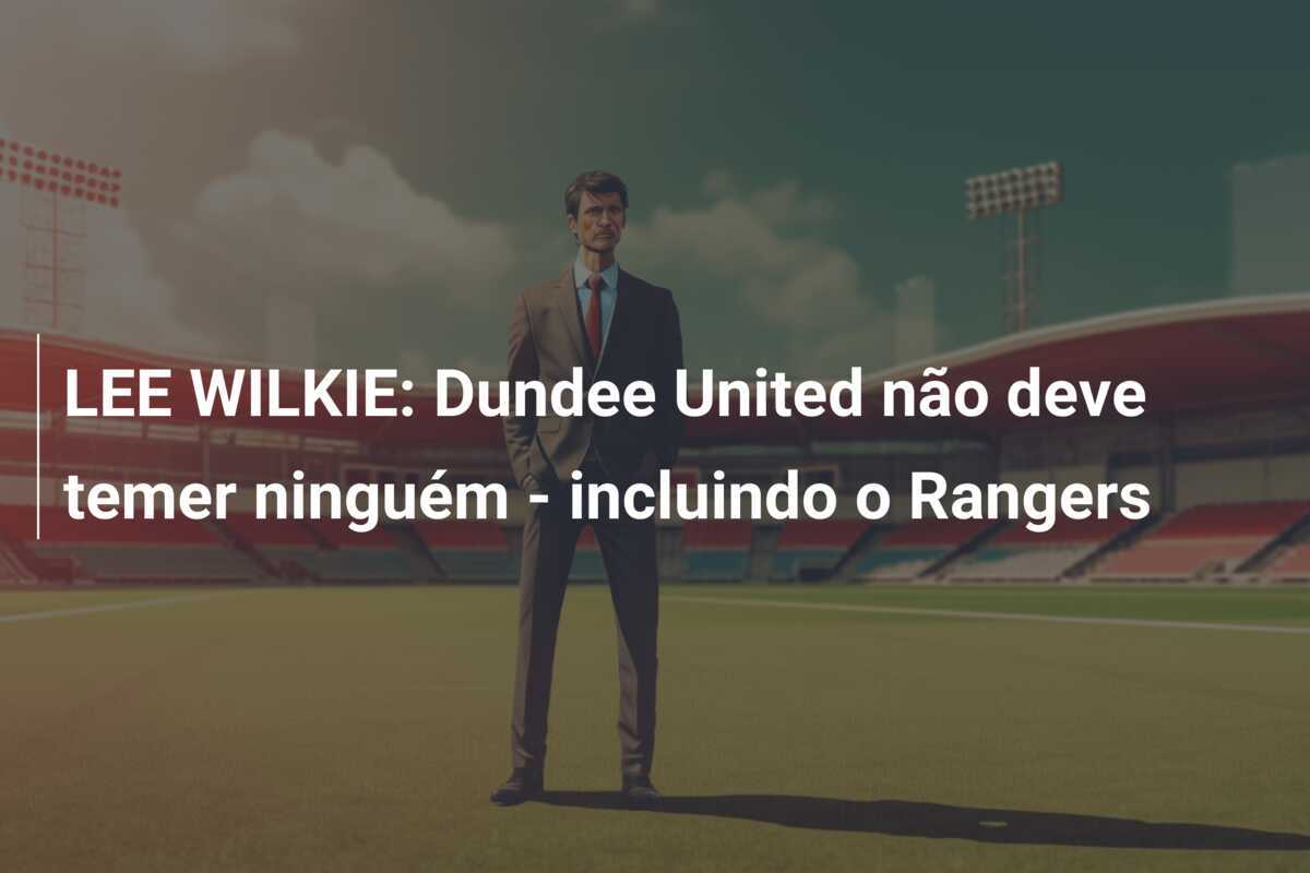 LEE WILKIE: Dundee United não deve temer ninguém - incluindo o Rangers