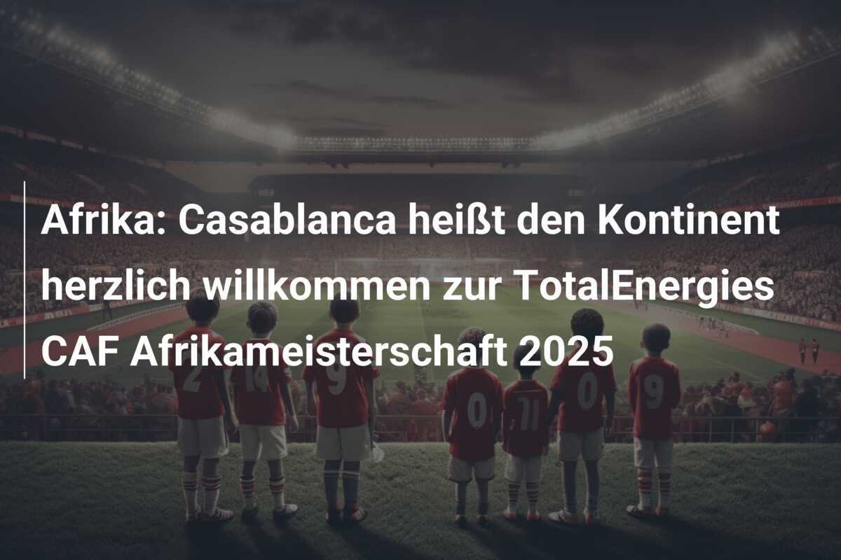 Afrika: Casablanca heißt den Kontinent herzlich willkommen zur TotalEnergies CAF Afrikameisterschaft 2025